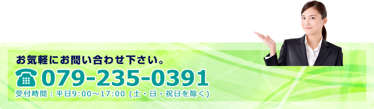 お気軽にお問い合わせ下さい。079-235-0391 受付時間：平日9:00～17:00 (土・日・祝日を除く)